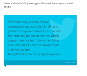 Share a message to Mitie and Serco on your social media: 

Valentines Day is a day of love, compassion and care. Yet @mitie and @SercoGroup are making HUGE profits from running detention centres, which cause immense harm to women. Mitie and Serco must end their involvement in detention and #Stop Profiting From Our Heartbreak now